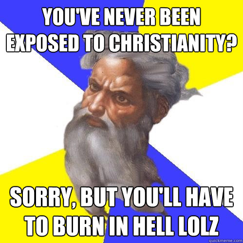 You've never been exposed to christianity? sorry, but you'll have to burn in hell lolz  Advice God