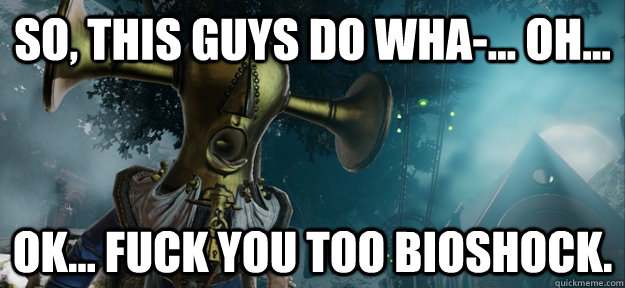 So, this guys do wha-... oh... Ok... fuck you too Bioshock. - So, this guys do wha-... oh... Ok... fuck you too Bioshock.  Misc