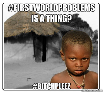#firstworldproblems 
is a thing? 
#bitchpleez - #firstworldproblems 
is a thing? 
#bitchpleez  Misc