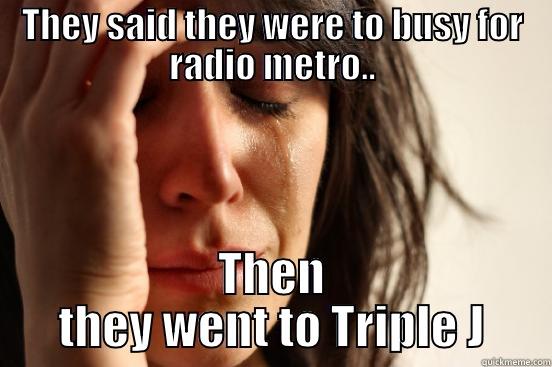 THEY SAID THEY WERE TO BUSY FOR RADIO METRO.. THEN THEY WENT TO TRIPLE J First World Problems