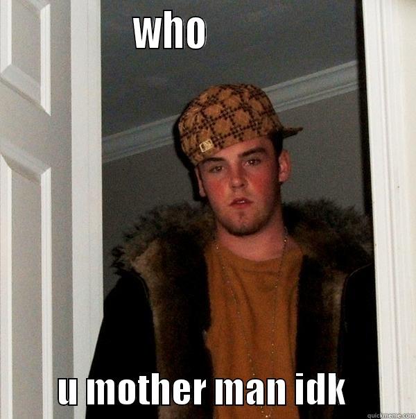                WHO                                  U MOTHER MAN IDK          Scumbag Steve