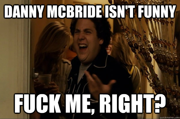 danny mcbride isn't funny fuck Me, Right? - danny mcbride isn't funny fuck Me, Right?  Fuck Me, Right