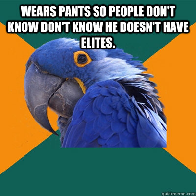 wears pants so people don't know don't know he doesn't have elites.   Paranoid Parrot
