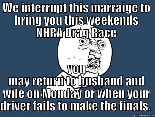 WE INTERRUPT THIS MARRAIGE TO BRING YOU THIS WEEKENDS NHRA DRAG RACE YOU MAY RETURN TO HUSBAND AND WIFE ON MONDAY OR WHEN YOUR DRIVER FAILS TO MAKE THE FINALS.  Y U No