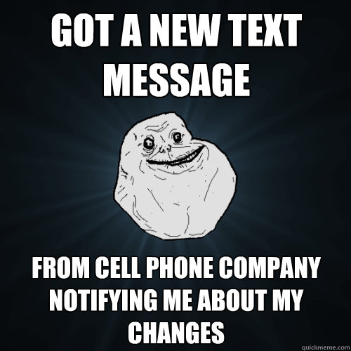 got a new text message  From cell phone company notifying me about my changes   Forever Alone