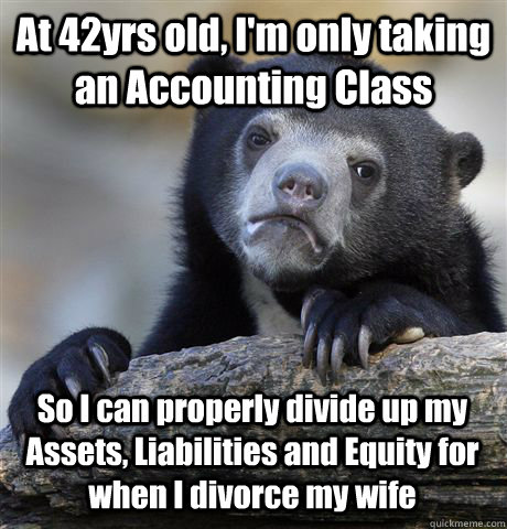 At 42yrs old, I'm only taking an Accounting Class So I can properly divide up my Assets, Liabilities and Equity for when I divorce my wife - At 42yrs old, I'm only taking an Accounting Class So I can properly divide up my Assets, Liabilities and Equity for when I divorce my wife  Confession Bear