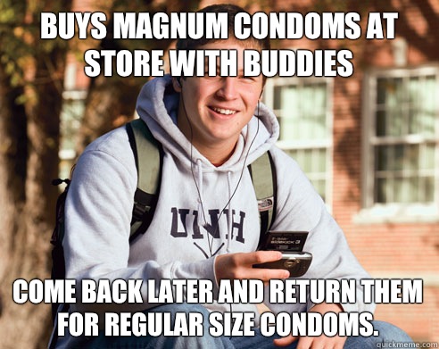 Buys magnum condoms at store with buddies Come back later and return them for regular size condoms.  - Buys magnum condoms at store with buddies Come back later and return them for regular size condoms.   College Freshman