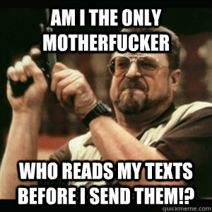 Am I the only motherfucker who reads my texts before I send them!?  Am I The Only One Round Here
