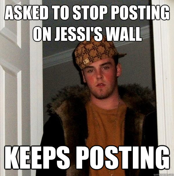 Asked to stop posting on jessi's wall Keeps posting  Scumbag Steve