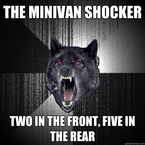 The Minivan Shocker Two in the front, five in the rear - The Minivan Shocker Two in the front, five in the rear  Insanity Wolf