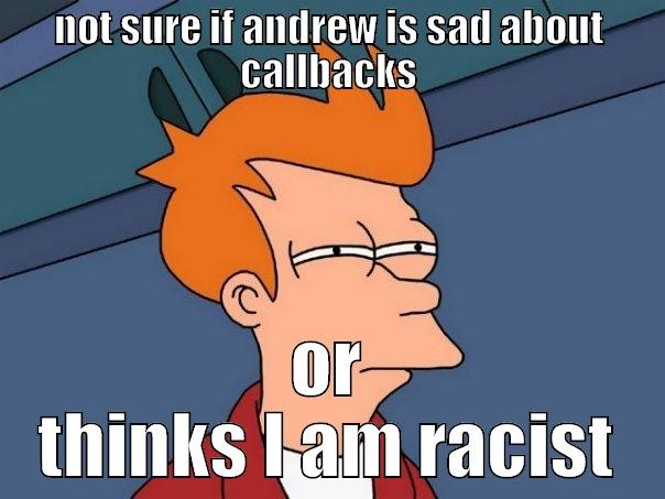 NOT SURE IF ANDREW IS SAD ABOUT CALLBACKS OR THINKS I AM RACIST Futurama Fry