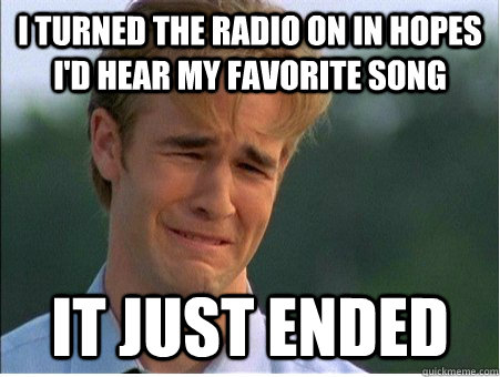 I turned the radio on in hopes i'd hear my favorite song it just ended  1990s Problems