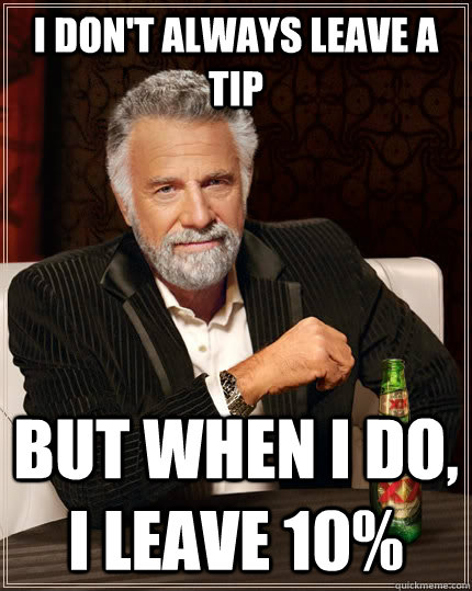 I don't always leave a tip But when I do, I leave 10%  The Most Interesting Man In The World