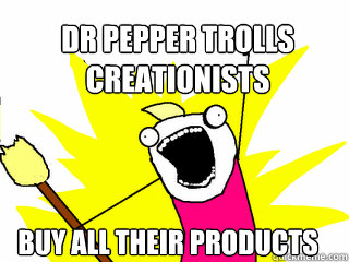 DR PEPPER TROLLS
CREATIONISTS BUY ALL THEIR PRODUCTS  All The Things