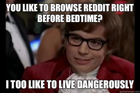 You like to browse reddit right before bedtime? i too like to live dangerously  Dangerously - Austin Powers