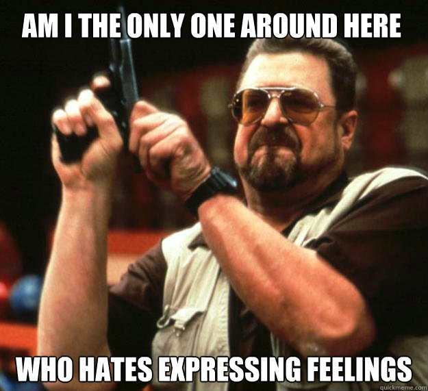Am I the only one around here who hates expressing feelings  Walter