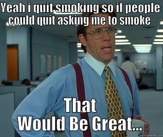 i quit smoking - YEAH I QUIT SMOKING SO IF PEOPLE COULD QUIT ASKING ME TO SMOKE  THAT WOULD BE GREAT... Office Space Lumbergh