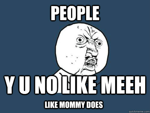 People Y u no like meeh Like mommy does  Y U No