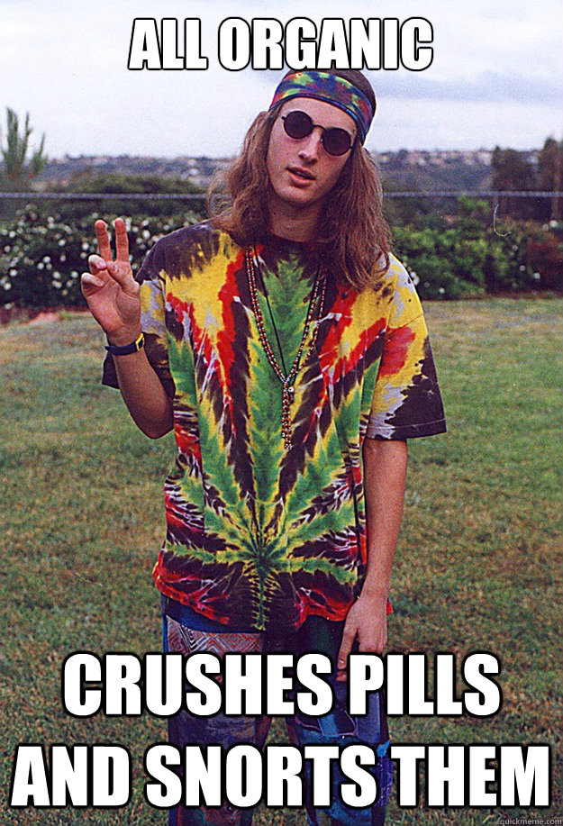 all organic crushes pills and snorts them  Freshman Hippie