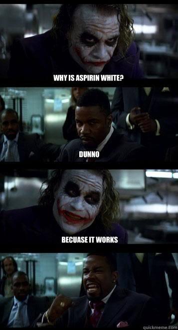 Why is aspirin white? dunno becuase it works  Joker with Black guy