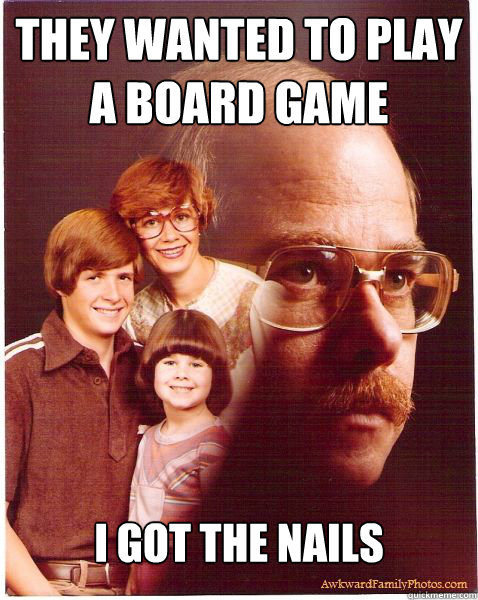 they wanted to play a board game i got the nails  Vengeance Dad