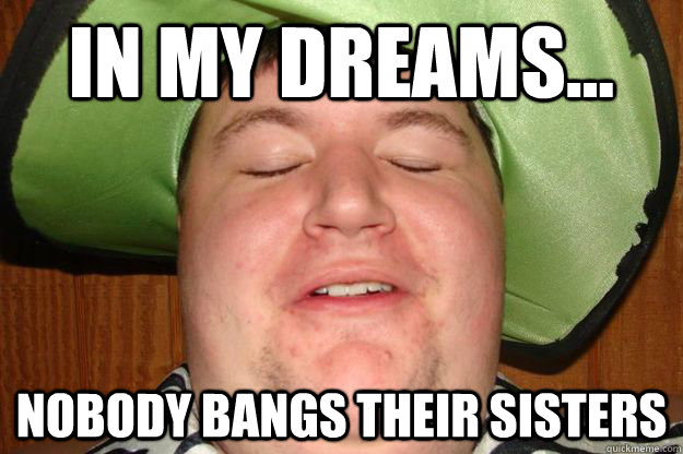 in my dreams... Nobody bangs their sisters  
