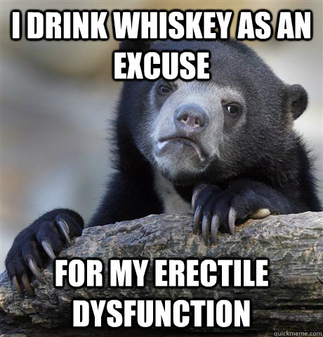 i drink whiskey as an excuse for my erectile dysfunction  Confession Bear