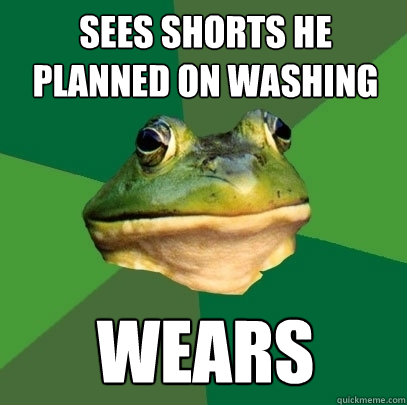 Sees shorts he planned on washing  wears  Foul Bachelor Frog