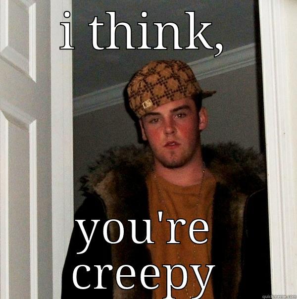 I THINK, YOU'RE CREEPY Scumbag Steve