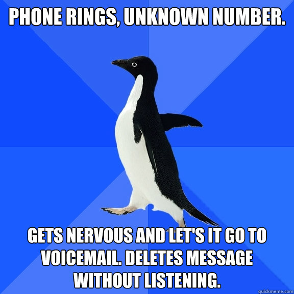 Phone rings, unknown number. gets nervous and let's it go to voicemail. Deletes message without listening.  Socially Awkward Penguin
