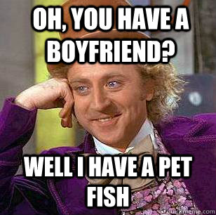 Oh, You have a boyfriend? well i have a pet fish  Condescending Wonka
