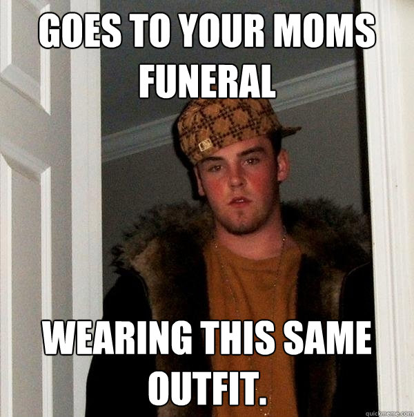 Goes to your moms funeral wearing this same outfit.   Scumbag Steve