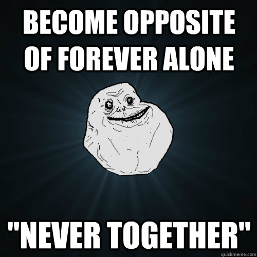 become opposite of forever alone 