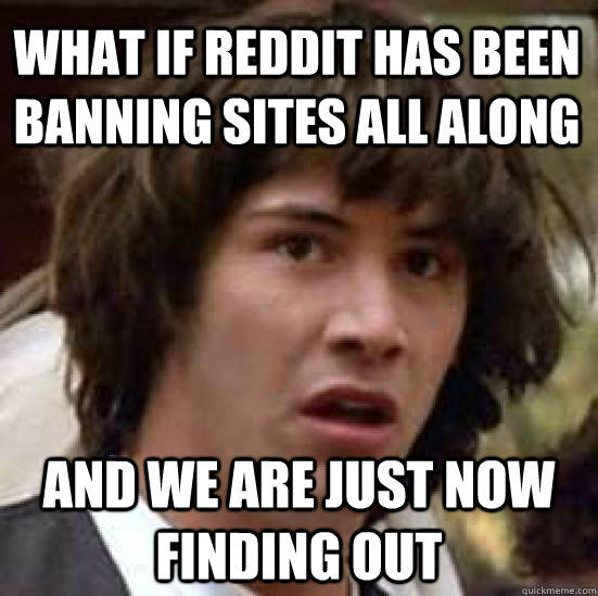 what if Reddit has been banning sites all along and we are just now finding out  conspiracy keanu