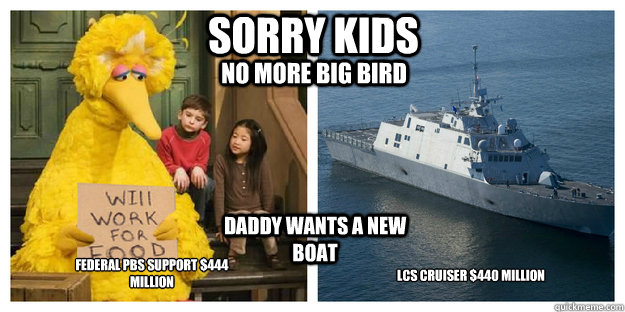 Sorry Kids No more big bird Daddy wants a new boat Federal PBS support $444 million LCS cruiser $440 million  Big Bird LCS cruiser