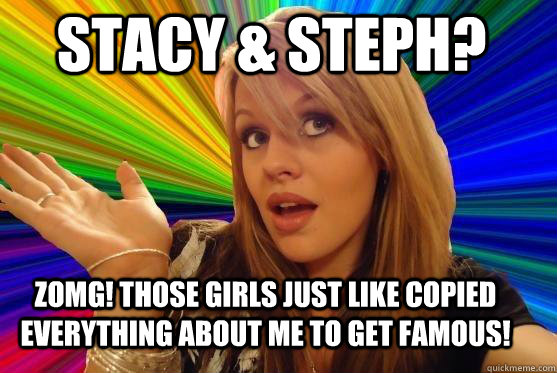 stacy & steph? zomg! those girls just like copied everything about me to get famous!  