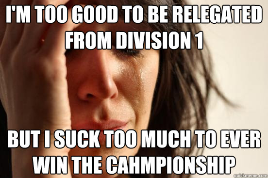 I'm too good to be relegated from division 1 But I suck too much to ever win the cahmpionship - I'm too good to be relegated from division 1 But I suck too much to ever win the cahmpionship  First World Problems