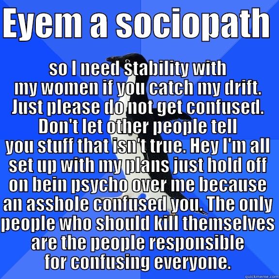 EYEM A SOCIOPATH  SO I NEED STABILITY WITH MY WOMEN IF YOU CATCH MY DRIFT. JUST PLEASE DO NOT GET CONFUSED. DON'T LET OTHER PEOPLE TELL YOU STUFF THAT ISN'T TRUE. HEY I'M ALL SET UP WITH MY PLANS JUST HOLD OFF ON BEIN PSYCHO OVER ME BECAUSE AN ASSHOLE CONFUSED YOU. THE ONL Socially Awkward Penguin