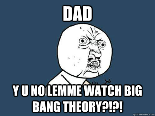 Dad y u no lemme watch big bang theory?!?!  Y U No