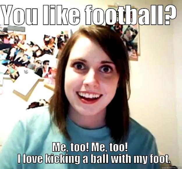 YOU LIKE FOOTBALL?  ME, TOO! ME, TOO!     I LOVE KICKING A BALL WITH MY FOOT. Overly Attached Girlfriend