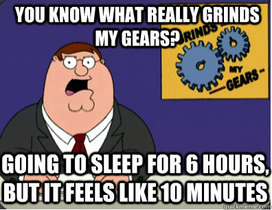you know what really grinds my gears? Going to sleep for 6 hours, but it feels like 10 minutes  Grinds my gears