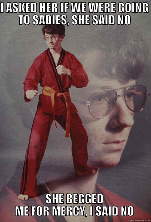 I ASKED HER IF WE WERE GOING TO SADIES, SHE SAID NO SHE BEGGED ME FOR MERCY, I SAID NO Karate Kyle
