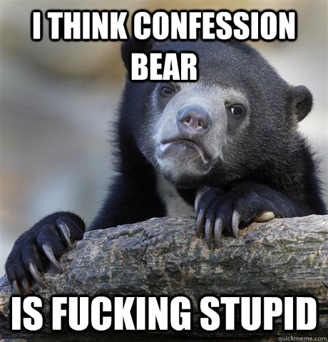 I think confession bear Is fucking stupid  Confession Bear