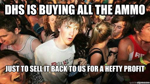 DHS is buying all the ammo just to sell it back to us for a hefty profit
   Suddenly Clarity Clarence