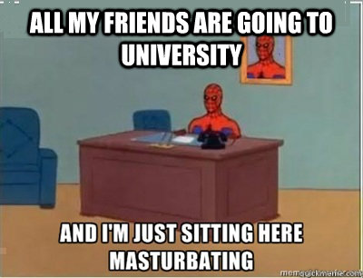 All my friends are going to university  and im sat here masturbating