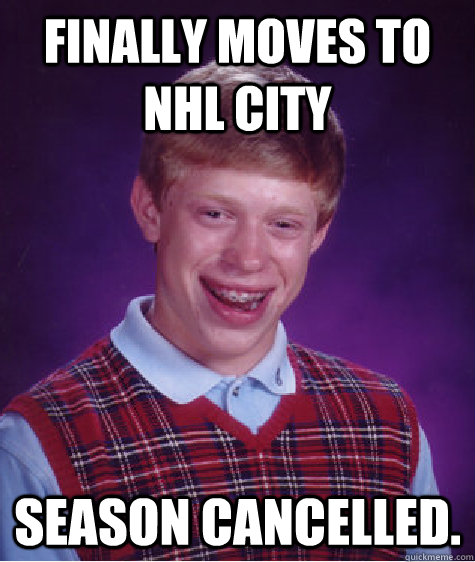 Finally moves to NHL city SEASON CANCELLED.  Bad Luck Brian