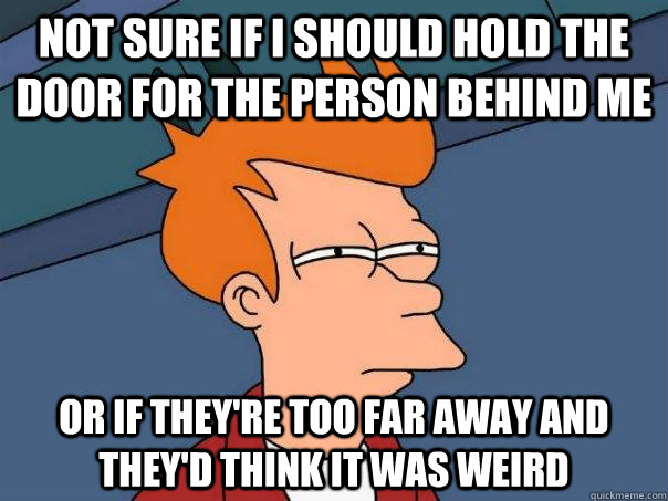 Not sure if I should hold the door for the person behind me Or if they're too far away and they'd think it was weird  Futurama Fry