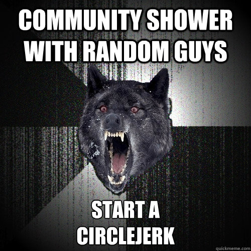 community shower with random guys start a 
circlejerk  Insanity Wolf