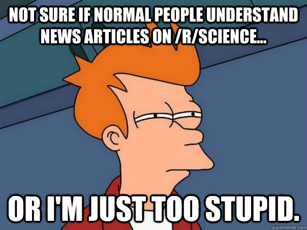 Not sure if normal people understand news articles on /r/science... Or I'm just too stupid.  Futurama Fry