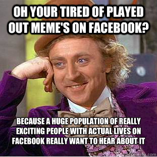 oh your tired of played out meme's on facebook? Because a huge population of really exciting people with actual lives on facebook really want to hear about it  Creepy Wonka